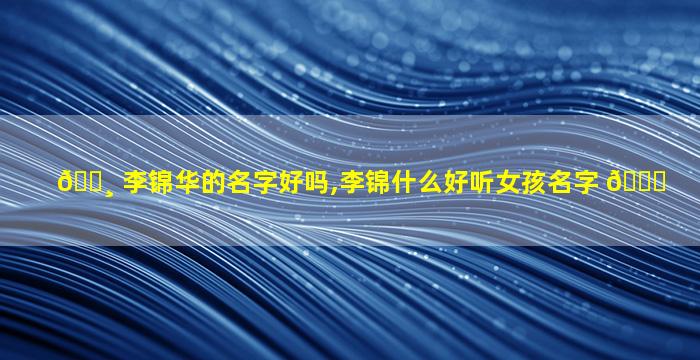 🌸 李锦华的名字好吗,李锦什么好听女孩名字 🐎